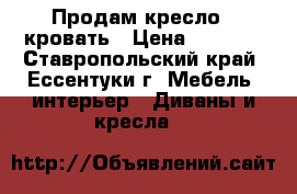 Продам кресло - кровать › Цена ­ 7 000 - Ставропольский край, Ессентуки г. Мебель, интерьер » Диваны и кресла   